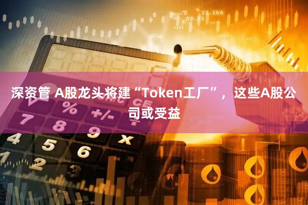 深资管 A股龙头将建“Token工厂”,这些A股公司或受益