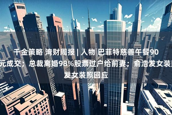 千金策略 湾财周报 | 人物 巴菲特慈善午餐900万美元成交;总裁离婚98%股票过户给前妻;俞浩发女装照回应