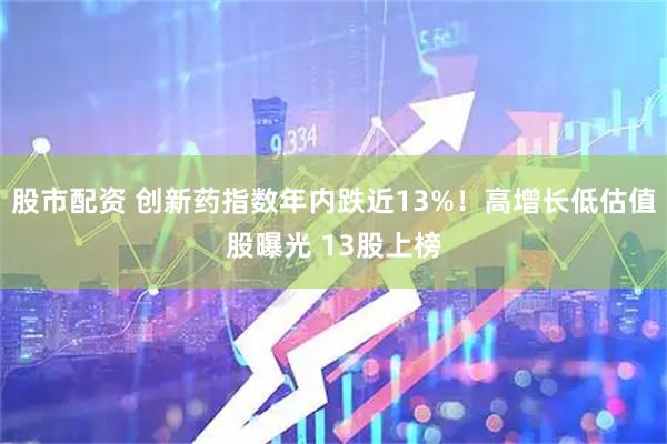 股市配资 创新药指数年内跌近13%！高增长低估值股曝光 13股上榜