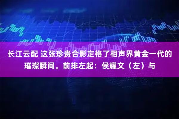 长江云配 这张珍贵合影定格了相声界黄金一代的璀璨瞬间。前排左起：侯耀文（左）与