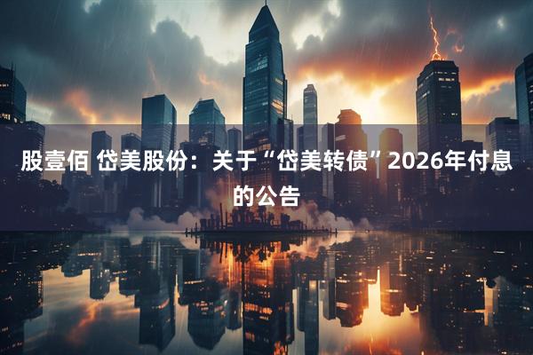 股壹佰 岱美股份：关于“岱美转债”2026年付息的公告