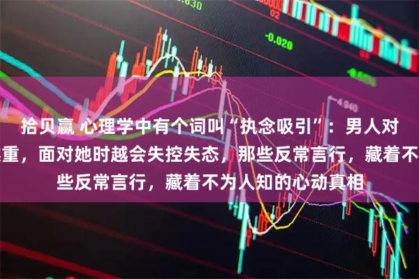 拾贝赢 心理学中有个词叫“执念吸引”:男人对一个女人的执念越重,面对她时越会失控失态,那些反常言行,藏着不为人知的心动真相