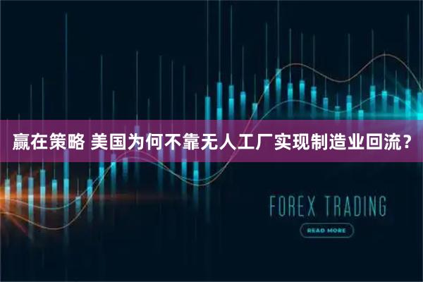 赢在策略 美国为何不靠无人工厂实现制造业回流？