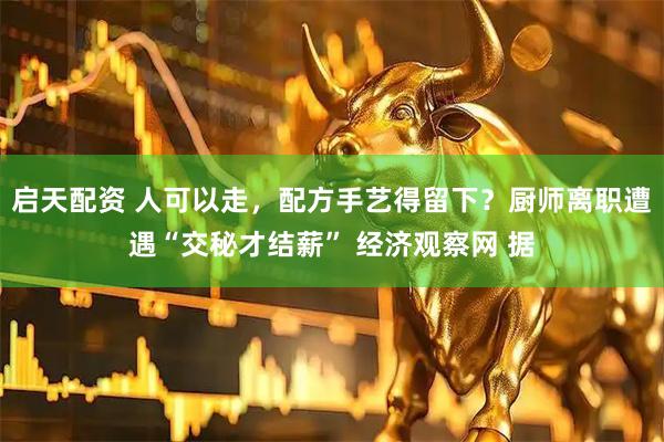 启天配资 人可以走，配方手艺得留下？厨师离职遭遇“交秘才结薪” 经济观察网 据