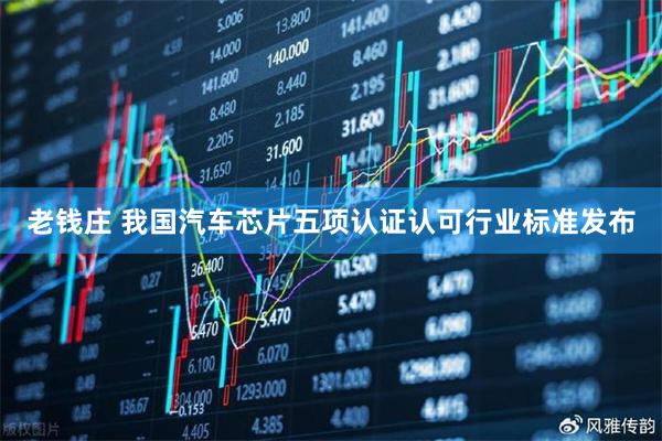 老钱庄 我国汽车芯片五项认证认可行业标准发布